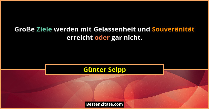 Große Ziele werden mit Gelassenheit und Souveränität erreicht oder gar nicht.... - Günter Seipp