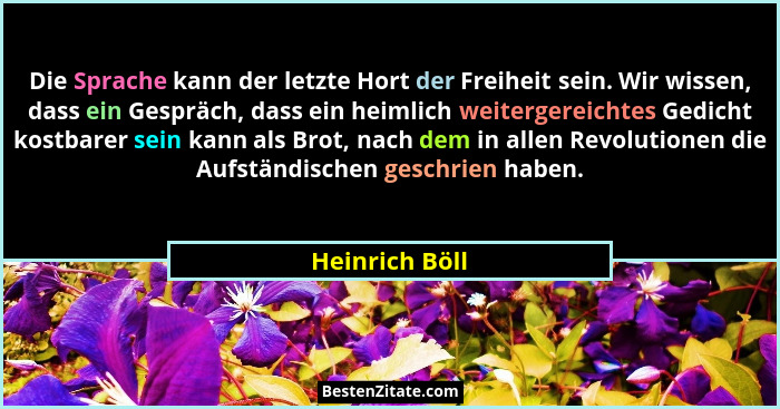 Die Sprache kann der letzte Hort der Freiheit sein. Wir wissen, dass ein Gespräch, dass ein heimlich weitergereichtes Gedicht kostbare... - Heinrich Böll