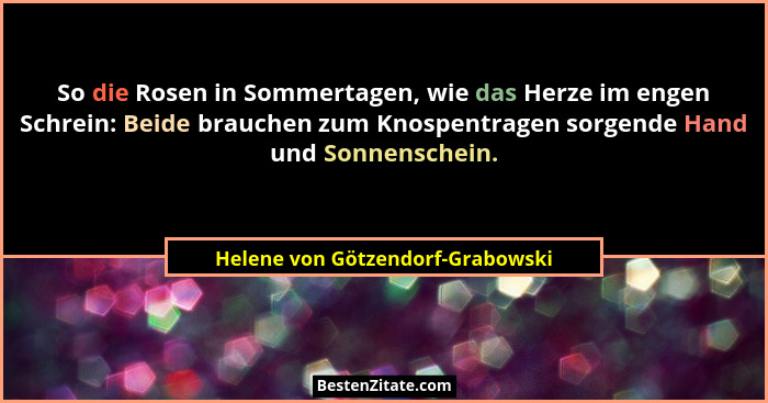 So die Rosen in Sommertagen, wie das Herze im engen Schrein: Beide brauchen zum Knospentragen sorgende Hand und Sonn... - Helene von Götzendorf-Grabowski