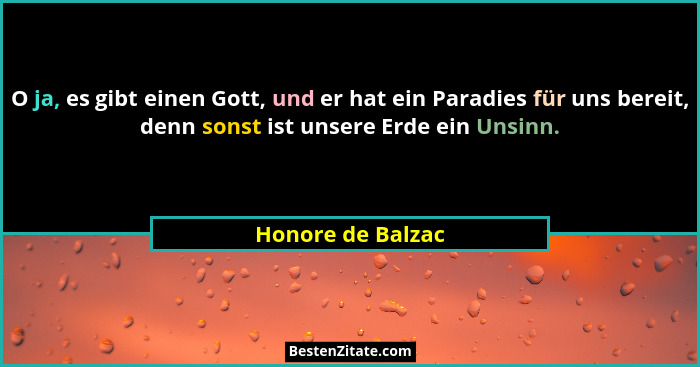 O ja, es gibt einen Gott, und er hat ein Paradies für uns bereit, denn sonst ist unsere Erde ein Unsinn.... - Honore de Balzac