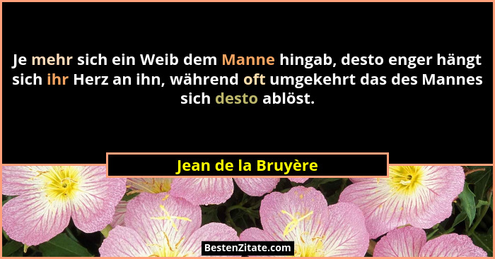 Je mehr sich ein Weib dem Manne hingab, desto enger hängt sich ihr Herz an ihn, während oft umgekehrt das des Mannes sich desto a... - Jean de la Bruyère