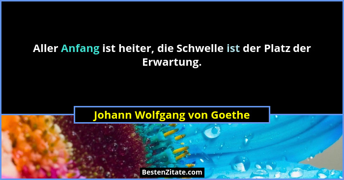 Aller Anfang ist heiter, die Schwelle ist der Platz der Erwartung.... - Johann Wolfgang von Goethe