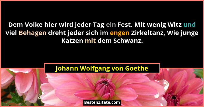 Dem Volke hier wird jeder Tag ein Fest. Mit wenig Witz und viel Behagen dreht jeder sich im engen Zirkeltanz, Wie junge K... - Johann Wolfgang von Goethe