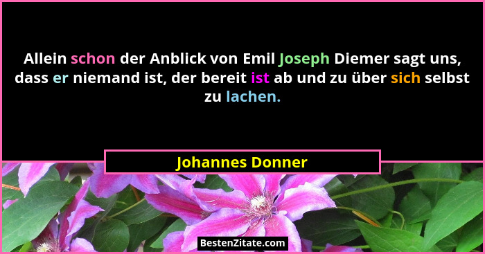 Allein schon der Anblick von Emil Joseph Diemer sagt uns, dass er niemand ist, der bereit ist ab und zu über sich selbst zu lachen.... - Johannes Donner