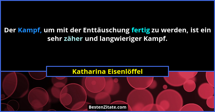 Der Kampf, um mit der Enttäuschung fertig zu werden, ist ein sehr zäher und langwieriger Kampf.... - Katharina Eisenlöffel