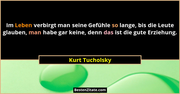 Im Leben verbirgt man seine Gefühle so lange, bis die Leute glauben, man habe gar keine, denn das ist die gute Erziehung.... - Kurt Tucholsky