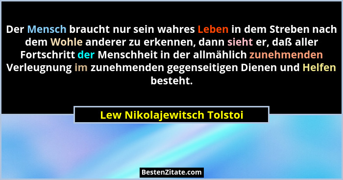 Der Mensch braucht nur sein wahres Leben in dem Streben nach dem Wohle anderer zu erkennen, dann sieht er, daß aller Fort... - Lew Nikolajewitsch Tolstoi