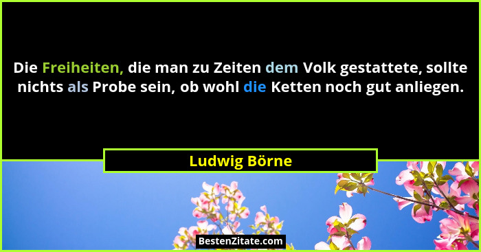Die Freiheiten, die man zu Zeiten dem Volk gestattete, sollte nichts als Probe sein, ob wohl die Ketten noch gut anliegen.... - Ludwig Börne