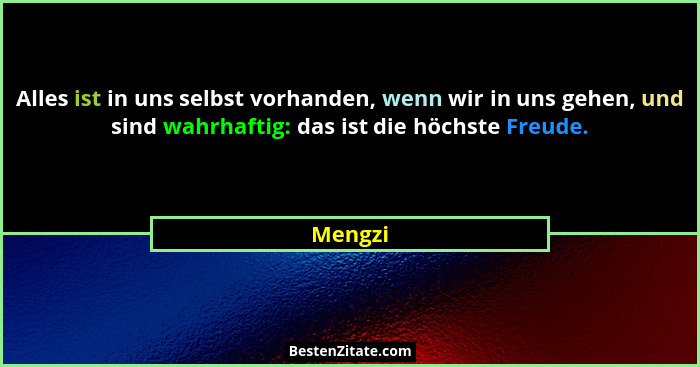 Alles ist in uns selbst vorhanden, wenn wir in uns gehen, und sind wahrhaftig: das ist die höchste Freude.... - Mengzi