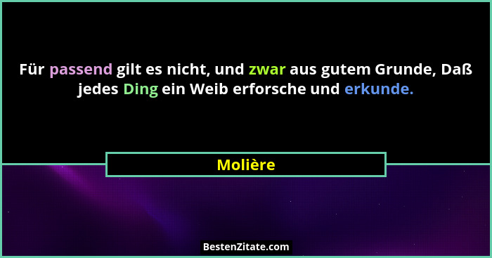 Für passend gilt es nicht, und zwar aus gutem Grunde, Daß jedes Ding ein Weib erforsche und erkunde.... - Molière