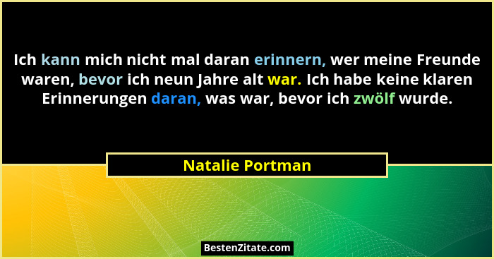 Ich kann mich nicht mal daran erinnern, wer meine Freunde waren, bevor ich neun Jahre alt war. Ich habe keine klaren Erinnerungen da... - Natalie Portman