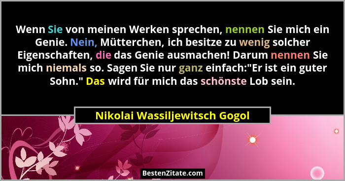 Wenn Sie von meinen Werken sprechen, nennen Sie mich ein Genie. Nein, Mütterchen, ich besitze zu wenig solcher Eigensch... - Nikolai Wassiljewitsch Gogol