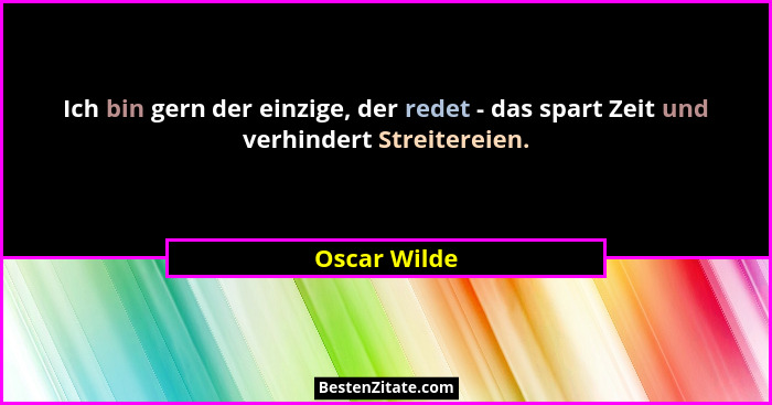Ich bin gern der einzige, der redet - das spart Zeit und verhindert Streitereien.... - Oscar Wilde
