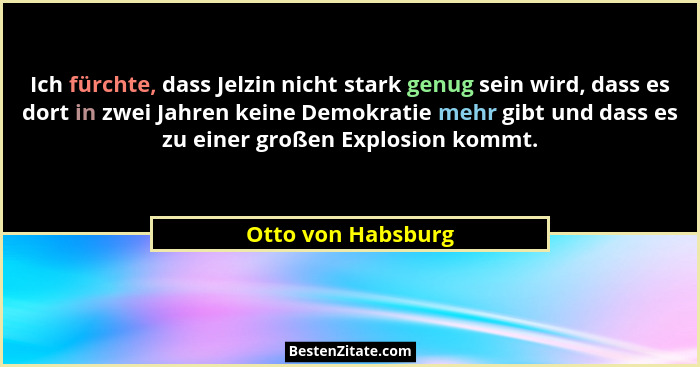 Ich fürchte, dass Jelzin nicht stark genug sein wird, dass es dort in zwei Jahren keine Demokratie mehr gibt und dass es zu einer... - Otto von Habsburg