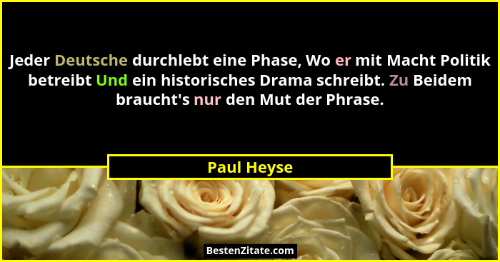Jeder Deutsche durchlebt eine Phase, Wo er mit Macht Politik betreibt Und ein historisches Drama schreibt. Zu Beidem braucht's nur de... - Paul Heyse