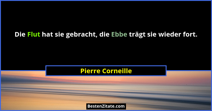 Die Flut hat sie gebracht, die Ebbe trägt sie wieder fort.... - Pierre Corneille