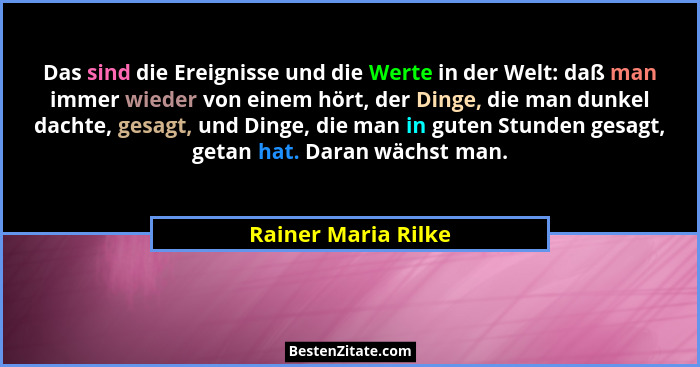 Das sind die Ereignisse und die Werte in der Welt: daß man immer wieder von einem hört, der Dinge, die man dunkel dachte, gesagt,... - Rainer Maria Rilke