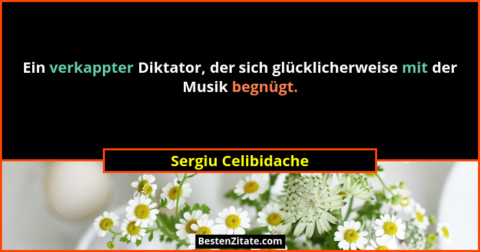 Ein verkappter Diktator, der sich glücklicherweise mit der Musik begnügt.... - Sergiu Celibidache