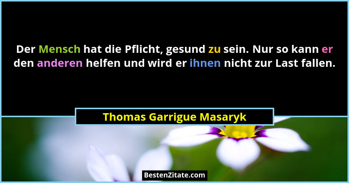 Der Mensch hat die Pflicht, gesund zu sein. Nur so kann er den anderen helfen und wird er ihnen nicht zur Last fallen.... - Thomas Garrigue Masaryk