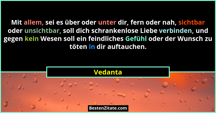 Mit allem, sei es über oder unter dir, fern oder nah, sichtbar oder unsichtbar, soll dich schrankenlose Liebe verbinden, und gegen kein Wese... - Vedanta