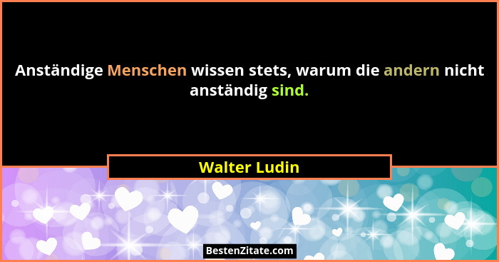 Anständige Menschen wissen stets, warum die andern nicht anständig sind.... - Walter Ludin