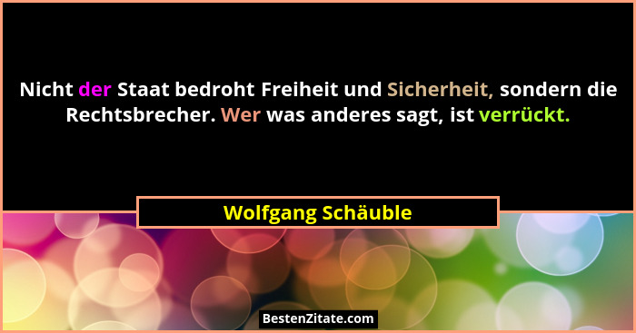Nicht der Staat bedroht Freiheit und Sicherheit, sondern die Rechtsbrecher. Wer was anderes sagt, ist verrückt.... - Wolfgang Schäuble