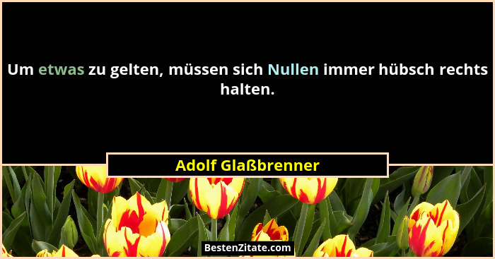 Um etwas zu gelten, müssen sich Nullen immer hübsch rechts halten.... - Adolf Glaßbrenner