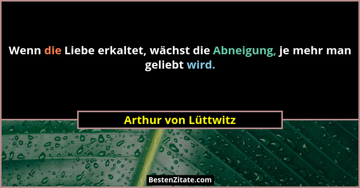 Wenn die Liebe erkaltet, wächst die Abneigung, je mehr man geliebt wird.... - Arthur von Lüttwitz