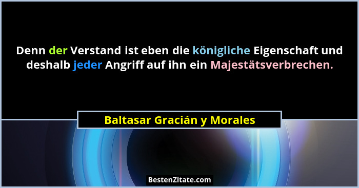 Denn der Verstand ist eben die königliche Eigenschaft und deshalb jeder Angriff auf ihn ein Majestätsverbrechen.... - Baltasar Gracián y Morales
