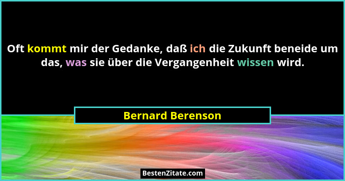 Oft kommt mir der Gedanke, daß ich die Zukunft beneide um das, was sie über die Vergangenheit wissen wird.... - Bernard Berenson