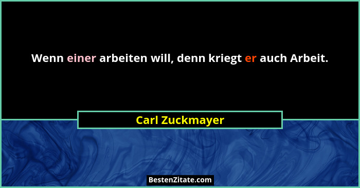 Wenn einer arbeiten will, denn kriegt er auch Arbeit.... - Carl Zuckmayer