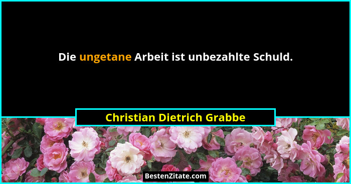 Die ungetane Arbeit ist unbezahlte Schuld.... - Christian Dietrich Grabbe