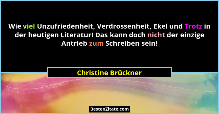 Wie viel Unzufriedenheit, Verdrossenheit, Ekel und Trotz in der heutigen Literatur! Das kann doch nicht der einzige Antrieb zum S... - Christine Brückner