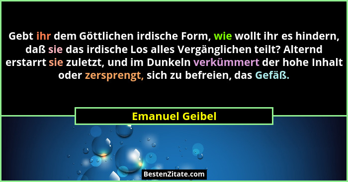 Gebt ihr dem Göttlichen irdische Form, wie wollt ihr es hindern, daß sie das irdische Los alles Vergänglichen teilt? Alternd erstarrt... - Emanuel Geibel