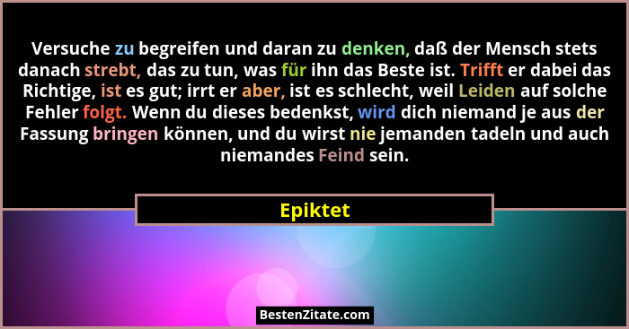 Versuche zu begreifen und daran zu denken, daß der Mensch stets danach strebt, das zu tun, was für ihn das Beste ist. Trifft er dabei das Ri... - Epiktet