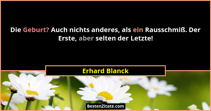 Die Geburt? Auch nichts anderes, als ein Rausschmiß. Der Erste, aber selten der Letzte!... - Erhard Blanck