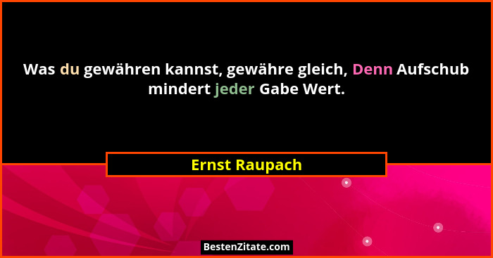 Was du gewähren kannst, gewähre gleich, Denn Aufschub mindert jeder Gabe Wert.... - Ernst Raupach