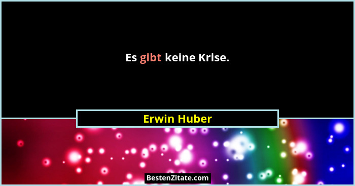 Es gibt keine Krise.... - Erwin Huber