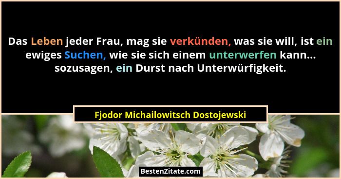 Das Leben jeder Frau, mag sie verkünden, was sie will, ist ein ewiges Suchen, wie sie sich einem unterwerfen kann.... - Fjodor Michailowitsch Dostojewski
