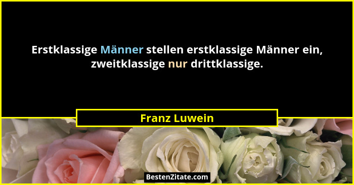 Erstklassige Männer stellen erstklassige Männer ein, zweitklassige nur drittklassige.... - Franz Luwein