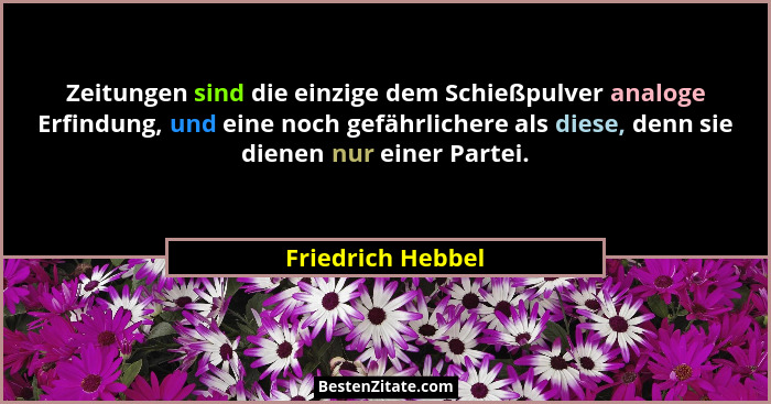 Zeitungen sind die einzige dem Schießpulver analoge Erfindung, und eine noch gefährlichere als diese, denn sie dienen nur einer Par... - Friedrich Hebbel
