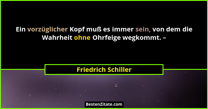 Ein vorzüglicher Kopf muß es immer sein, von dem die Wahrheit ohne Ohrfeige wegkommt. –... - Friedrich Schiller