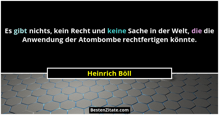Es gibt nichts, kein Recht und keine Sache in der Welt, die die Anwendung der Atombombe rechtfertigen könnte.... - Heinrich Böll