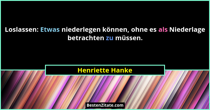 Loslassen: Etwas niederlegen können, ohne es als Niederlage betrachten zu müssen.... - Henriette Hanke