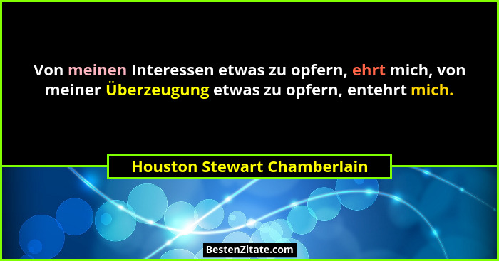 Von meinen Interessen etwas zu opfern, ehrt mich, von meiner Überzeugung etwas zu opfern, entehrt mich.... - Houston Stewart Chamberlain