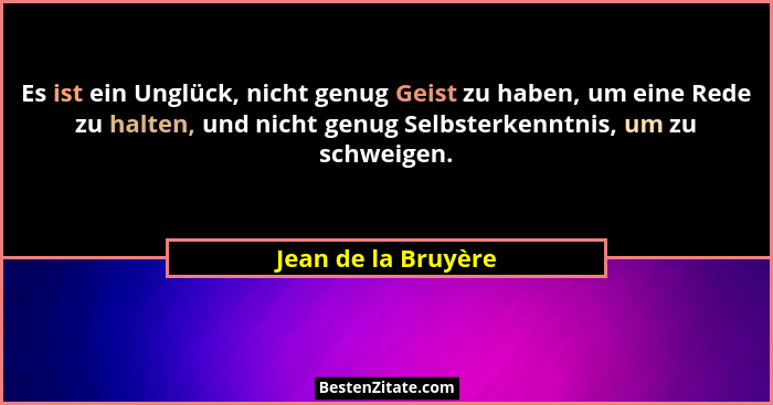 Es ist ein Unglück, nicht genug Geist zu haben, um eine Rede zu halten, und nicht genug Selbsterkenntnis, um zu schweigen.... - Jean de la Bruyère
