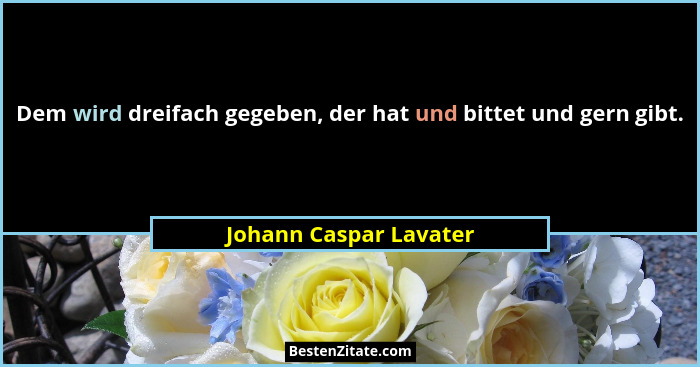 Dem wird dreifach gegeben, der hat und bittet und gern gibt.... - Johann Caspar Lavater