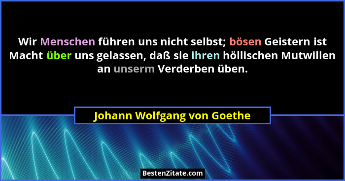 Wir Menschen führen uns nicht selbst; bösen Geistern ist Macht über uns gelassen, daß sie ihren höllischen Mutwillen an u... - Johann Wolfgang von Goethe