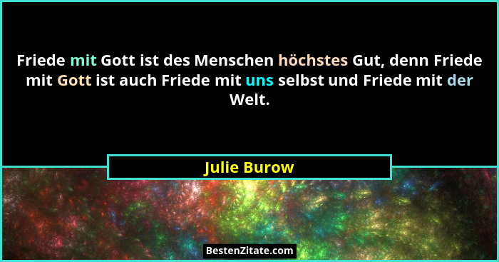 Friede mit Gott ist des Menschen höchstes Gut, denn Friede mit Gott ist auch Friede mit uns selbst und Friede mit der Welt.... - Julie Burow