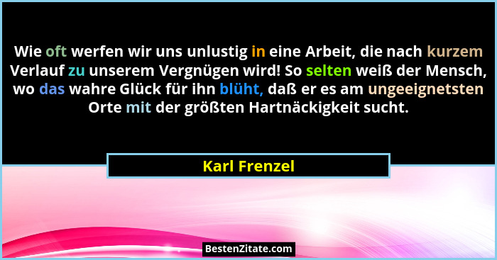 Wie oft werfen wir uns unlustig in eine Arbeit, die nach kurzem Verlauf zu unserem Vergnügen wird! So selten weiß der Mensch, wo das wa... - Karl Frenzel